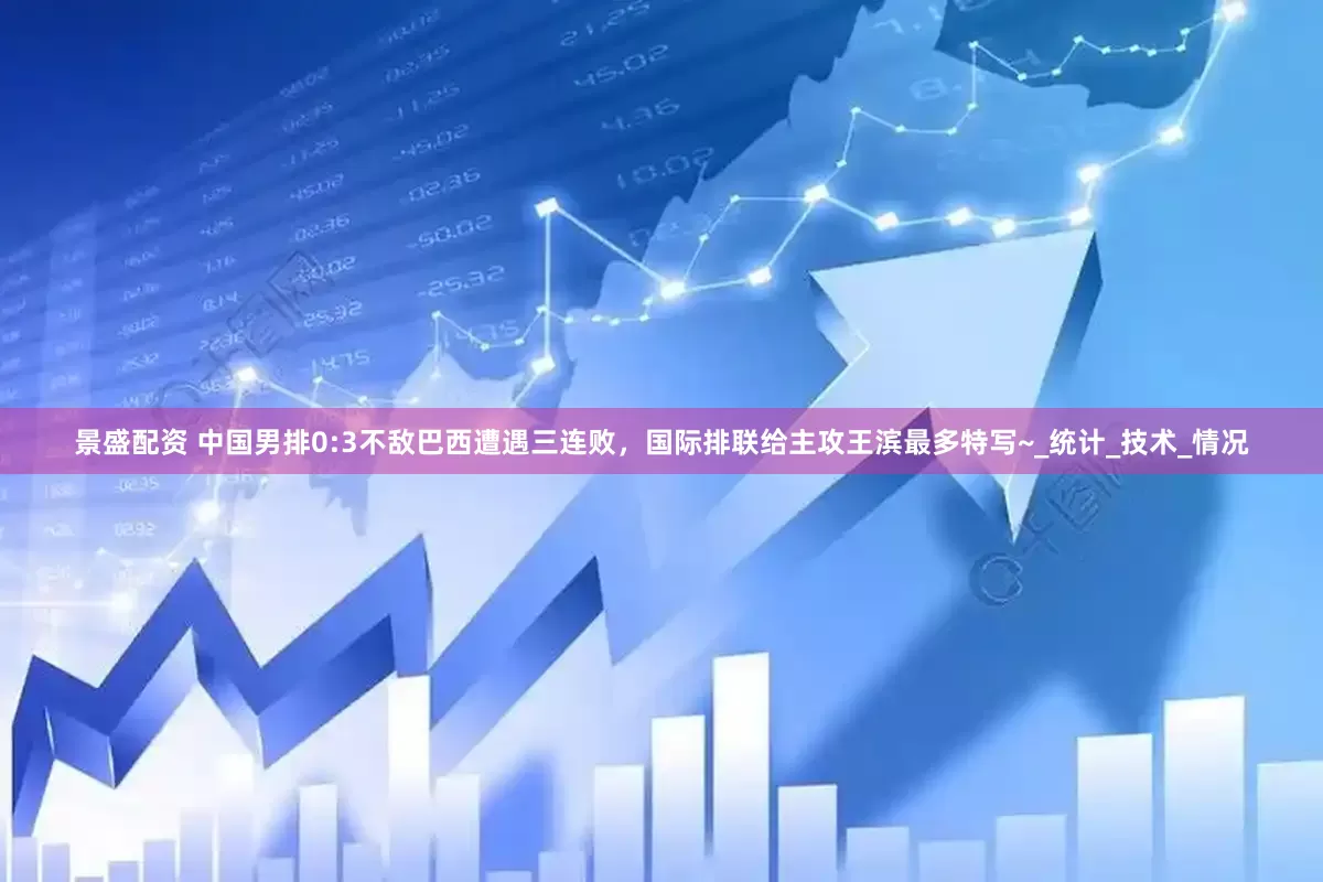 景盛配资 中国男排0:3不敌巴西遭遇三连败，国际排联给主攻王滨最多特写~_统计_技术_情况