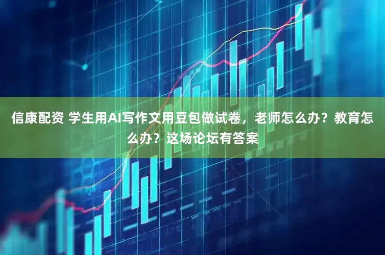 信康配资 学生用AI写作文用豆包做试卷，老师怎么办？教育怎么办？这场论坛有答案