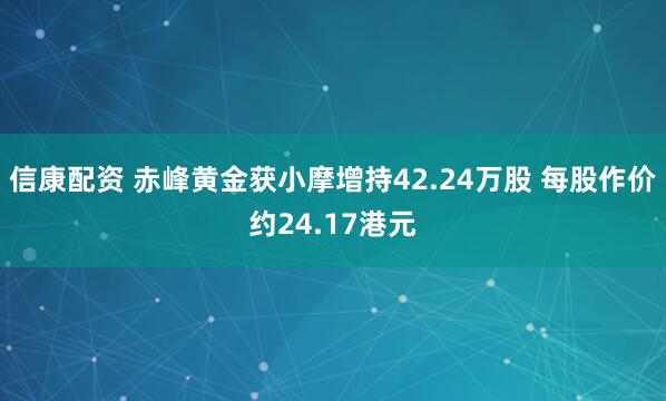 信康配资 赤峰黄金获小摩增持42.24万股 每股作价约24.17港元